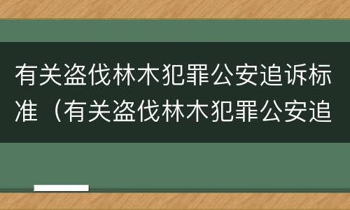 有关盗伐林木犯罪公安追诉标准（有关盗伐林木犯罪公安追诉标准规定）