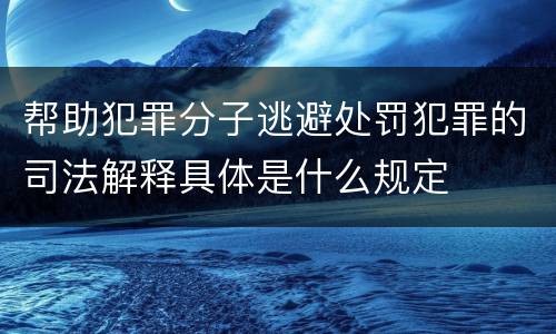 帮助犯罪分子逃避处罚犯罪的司法解释具体是什么规定