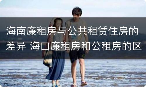 海南廉租房与公共租赁住房的差异 海口廉租房和公租房的区别