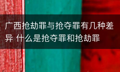 广西抢劫罪与抢夺罪有几种差异 什么是抢夺罪和抢劫罪