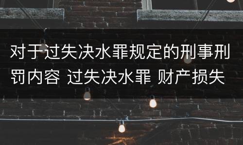 对于过失决水罪规定的刑事刑罚内容 过失决水罪 财产损失标准