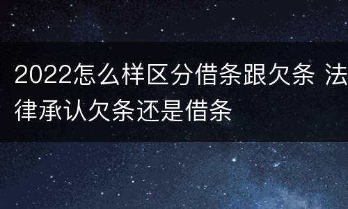 2022怎么样区分借条跟欠条 法律承认欠条还是借条