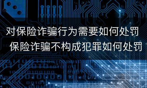 对保险诈骗行为需要如何处罚 保险诈骗不构成犯罪如何处罚
