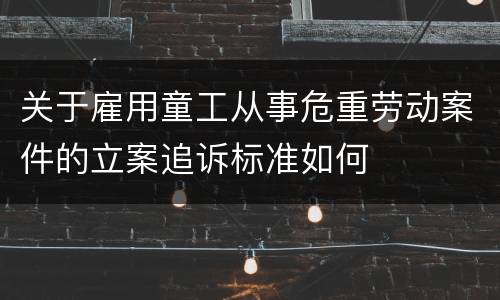 关于雇用童工从事危重劳动案件的立案追诉标准如何