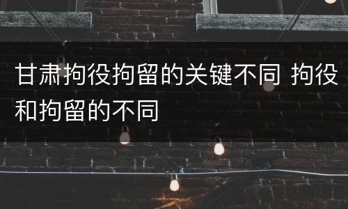 甘肃拘役拘留的关键不同 拘役和拘留的不同
