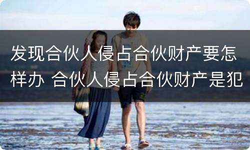 发现合伙人侵占合伙财产要怎样办 合伙人侵占合伙财产是犯罪吗