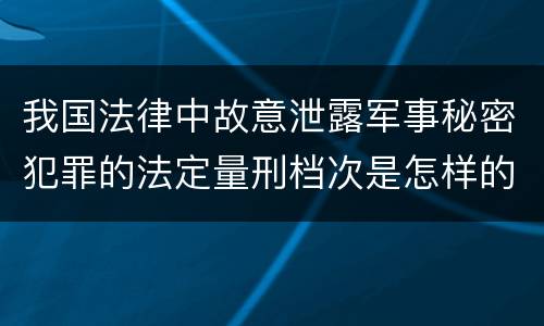 我国法律中故意泄露军事秘密犯罪的法定量刑档次是怎样的