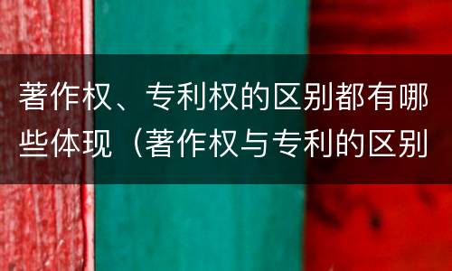 著作权、专利权的区别都有哪些体现（著作权与专利的区别）