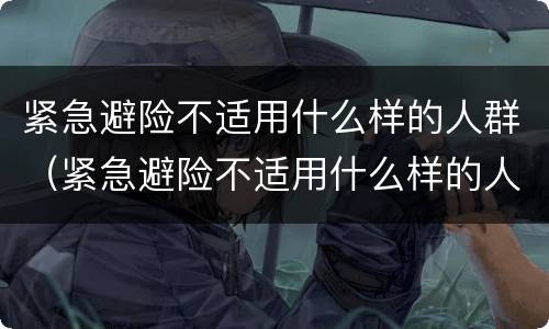 紧急避险不适用什么样的人群（紧急避险不适用什么样的人群）