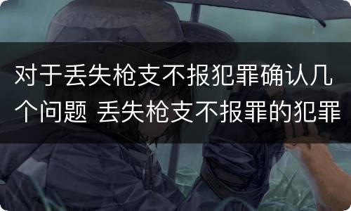 对于丢失枪支不报犯罪确认几个问题 丢失枪支不报罪的犯罪主体只能是什么