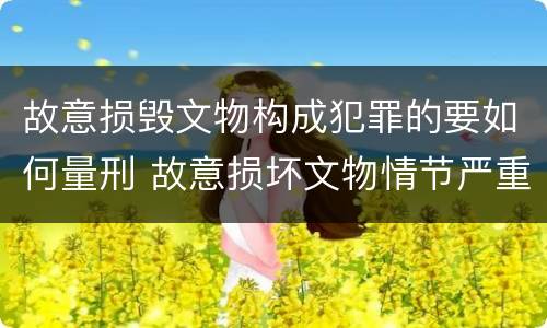 故意损毁文物构成犯罪的要如何量刑 故意损坏文物情节严重