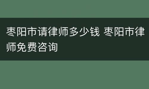 枣阳市请律师多少钱 枣阳市律师免费咨询