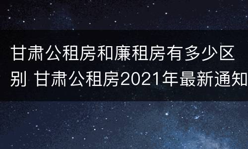 甘肃公租房和廉租房有多少区别 甘肃公租房2021年最新通知
