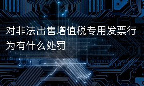对非法出售增值税专用发票行为有什么处罚