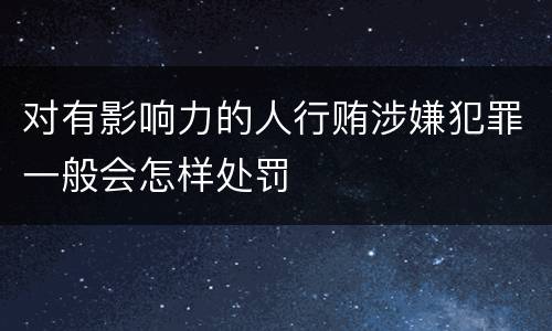 对有影响力的人行贿涉嫌犯罪一般会怎样处罚