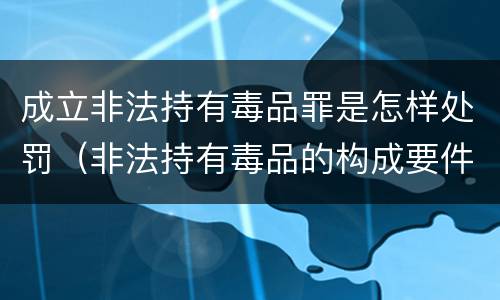 成立非法持有毒品罪是怎样处罚（非法持有毒品的构成要件）