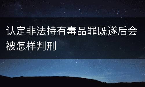 认定非法持有毒品罪既遂后会被怎样判刑