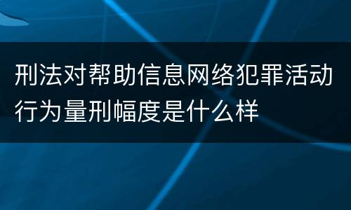 刑法对帮助信息网络犯罪活动行为量刑幅度是什么样