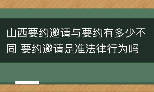 山西要约邀请与要约有多少不同 要约邀请是准法律行为吗