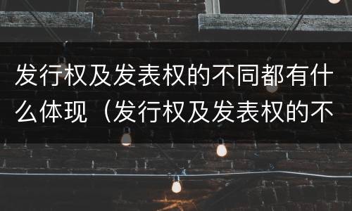 发行权及发表权的不同都有什么体现（发行权及发表权的不同都有什么体现和特征）