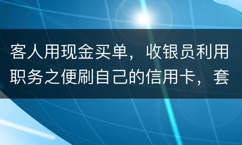 客人用现金买单，收银员利用职务之便刷自己的信用卡，套取出现金，这算违法吗违法吗
