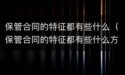 保管合同的特征都有些什么（保管合同的特征都有些什么方面）