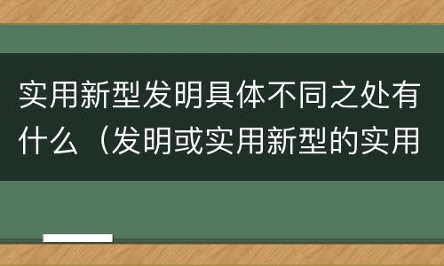 实用新型发明具体不同之处有什么（发明或实用新型的实用性）