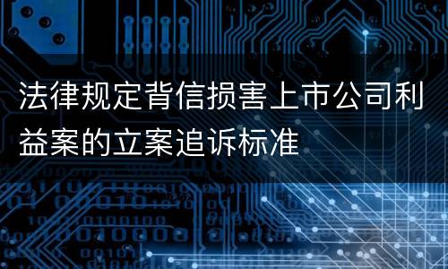 法律规定背信损害上市公司利益案的立案追诉标准