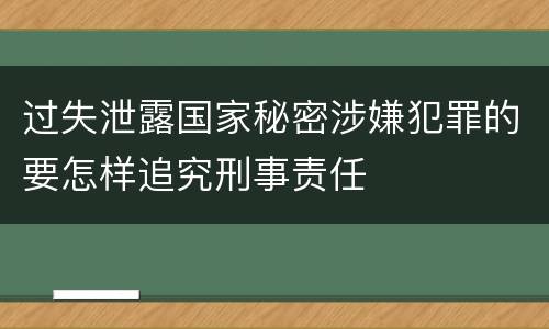 过失泄露国家秘密涉嫌犯罪的要怎样追究刑事责任