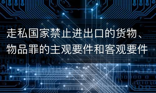 走私国家禁止进出口的货物、物品罪的主观要件和客观要件有哪些