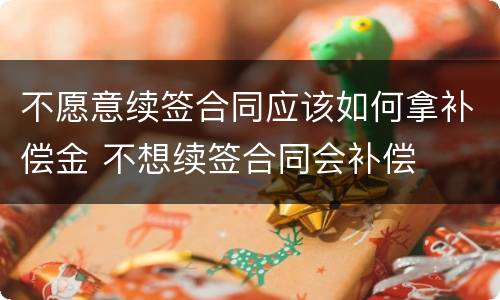 不愿意续签合同应该如何拿补偿金 不想续签合同会补偿