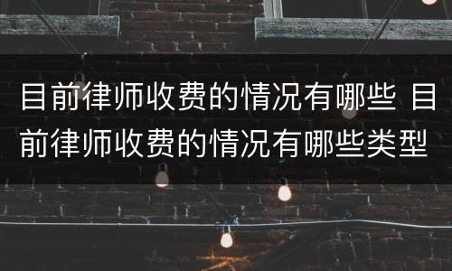目前律师收费的情况有哪些 目前律师收费的情况有哪些类型