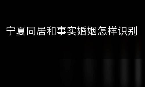 宁夏同居和事实婚姻怎样识别