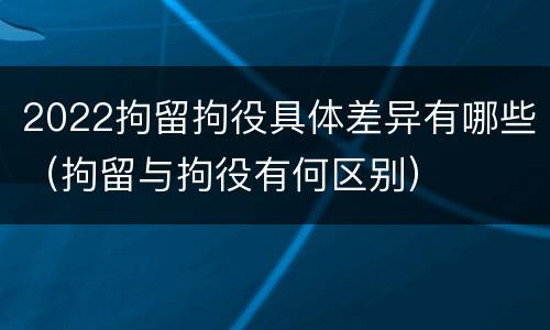 2022拘留拘役具体差异有哪些（拘留与拘役有何区别）