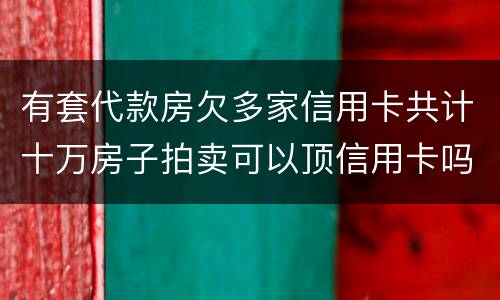 有套代款房欠多家信用卡共计十万房子拍卖可以顶信用卡吗