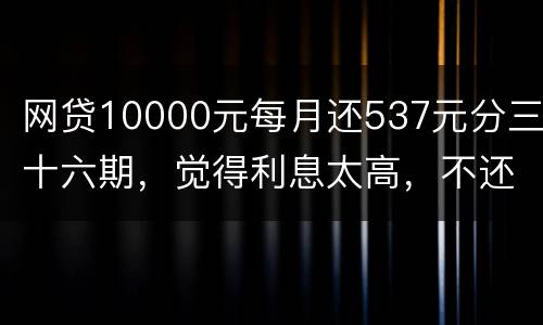 网贷10000元每月还537元分三十六期，觉得利息太高，不还钱，请问我违法吗