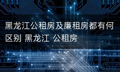 黑龙江公租房及廉租房都有何区别 黑龙江 公租房