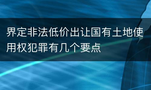 界定非法低价出让国有土地使用权犯罪有几个要点