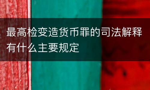 最高检变造货币罪的司法解释有什么主要规定