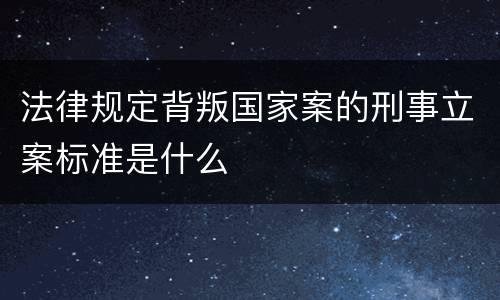 法律规定背叛国家案的刑事立案标准是什么