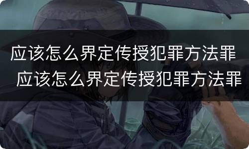 应该怎么界定传授犯罪方法罪 应该怎么界定传授犯罪方法罪名
