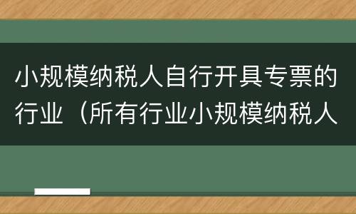 小规模纳税人自行开具专票的行业（所有行业小规模纳税人自开专票）