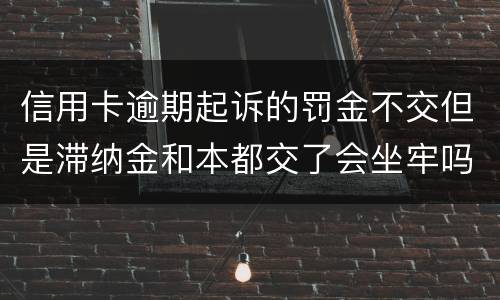 信用卡逾期起诉的罚金不交但是滞纳金和本都交了会坐牢吗 信用卡逾期起诉的罚金不交但是滞纳金和本都交了会坐牢吗