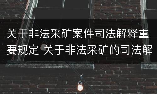 关于非法采矿案件司法解释重要规定 关于非法采矿的司法解释 关于非法采矿案件司法解释重要规定 关于非法采矿的司法解释