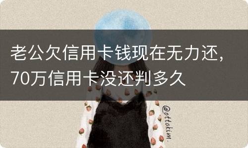 老公欠信用卡钱现在无力还,70万信用卡没还判多久 老公欠信用卡钱现在无力还,70万信用卡没还判多久
