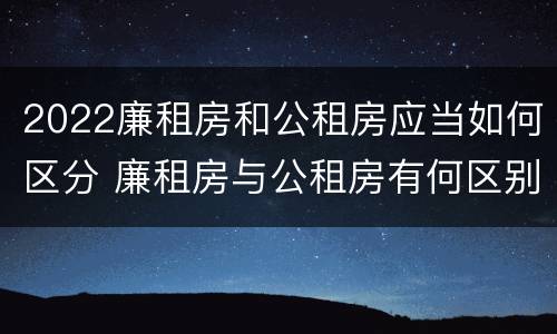 2022廉租房和公租房应当如何区分 廉租房与公租房有何区别