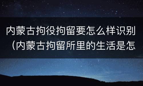 内蒙古拘役拘留要怎么样识别（内蒙古拘留所里的生活是怎么样的）