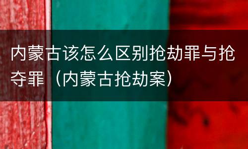 内蒙古该怎么区别抢劫罪与抢夺罪（内蒙古抢劫案）