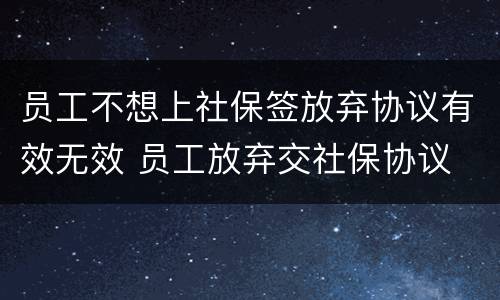 员工不想上社保签放弃协议有效无效 员工放弃交社保协议