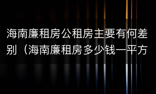 海南廉租房公租房主要有何差别（海南廉租房多少钱一平方）